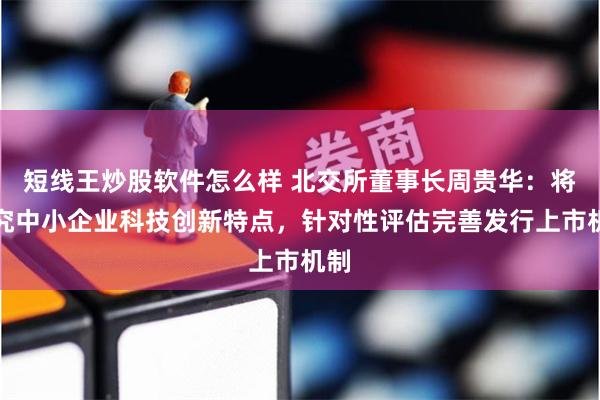 短线王炒股软件怎么样 北交所董事长周贵华：将研究中小企业科技创新特点，针对性评估完善发行上市机制