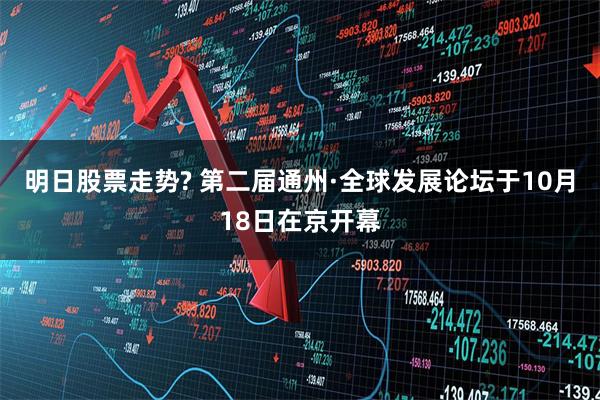 明日股票走势? 第二届通州·全球发展论坛于10月18日在京开幕