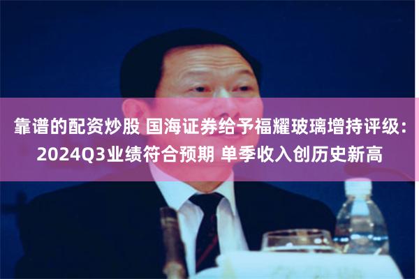 靠谱的配资炒股 国海证券给予福耀玻璃增持评级：2024Q3业绩符合预期 单季收入创历史新高