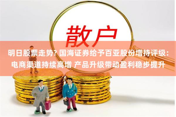 明日股票走势? 国海证券给予百亚股份增持评级：电商渠道持续高增 产品升级带动盈利稳步提升