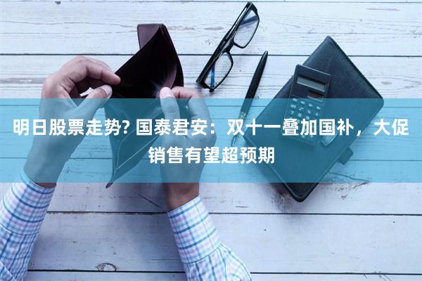 明日股票走势? 国泰君安：双十一叠加国补，大促销售有望超预期