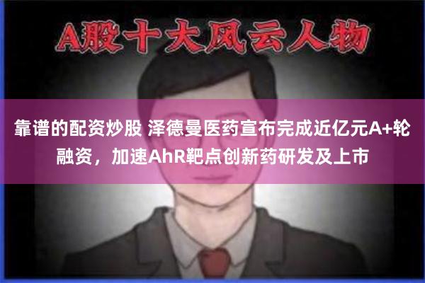 靠谱的配资炒股 泽德曼医药宣布完成近亿元A+轮融资，加速AhR靶点创新药研发及上市