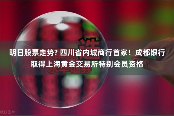 明日股票走势? 四川省内城商行首家！成都银行取得上海黄金交易所特别会员资格