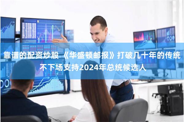 靠谱的配资炒股 《华盛顿邮报》打破几十年的传统 不下场支持2024年总统候选人
