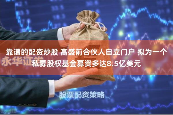 靠谱的配资炒股 高盛前合伙人自立门户 拟为一个私募股权基金募资多达8.5亿美元