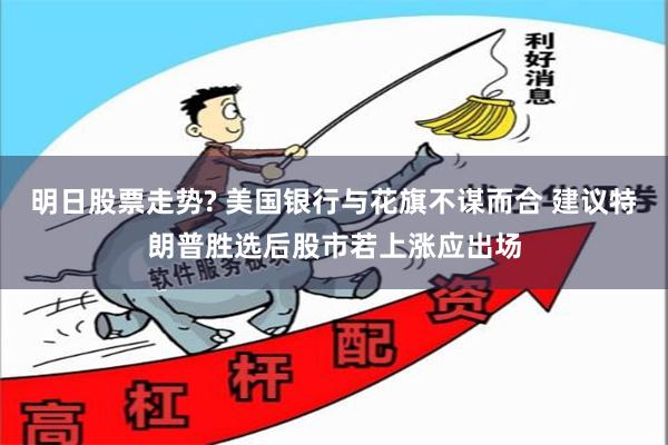 明日股票走势? 美国银行与花旗不谋而合 建议特朗普胜选后股市若上涨应出场
