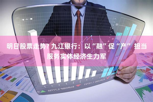 明日股票走势? 九江银行：以“融”促“产” 担当服务实体经济生力军
