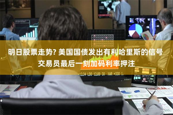 明日股票走势? 美国国债发出有利哈里斯的信号 交易员最后一刻加码利率押注