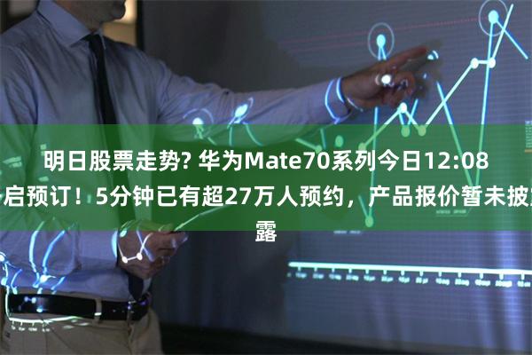 明日股票走势? 华为Mate70系列今日12:08开启预订！5分钟已有超27万人预约，产品报价暂未披露