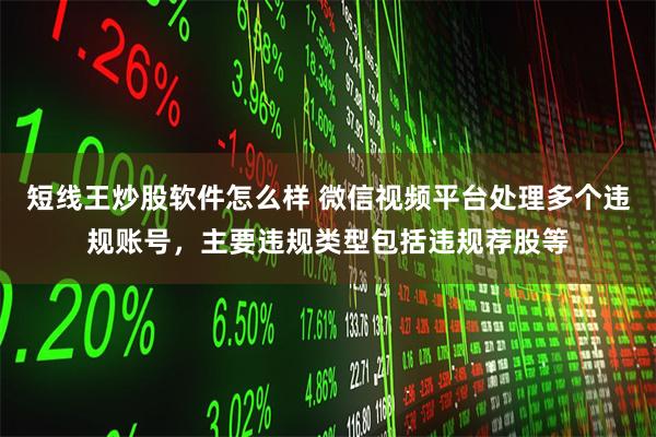 短线王炒股软件怎么样 微信视频平台处理多个违规账号，主要违规类型包括违规荐股等