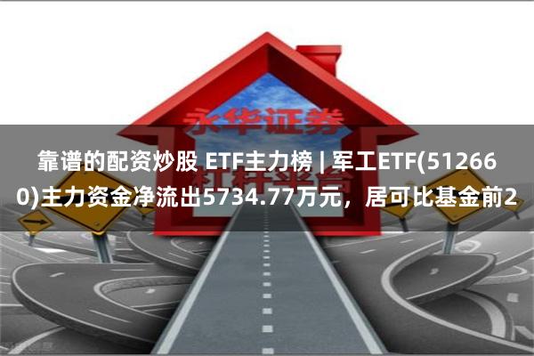 靠谱的配资炒股 ETF主力榜 | 军工ETF(512660)主力资金净流出5734.77万元，居可比基金前2
