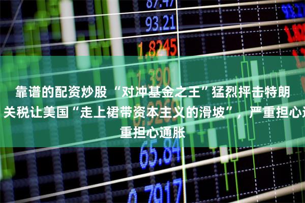靠谱的配资炒股 “对冲基金之王”猛烈抨击特朗普：关税让美国“走上裙带资本主义的滑坡”，严重担心通胀