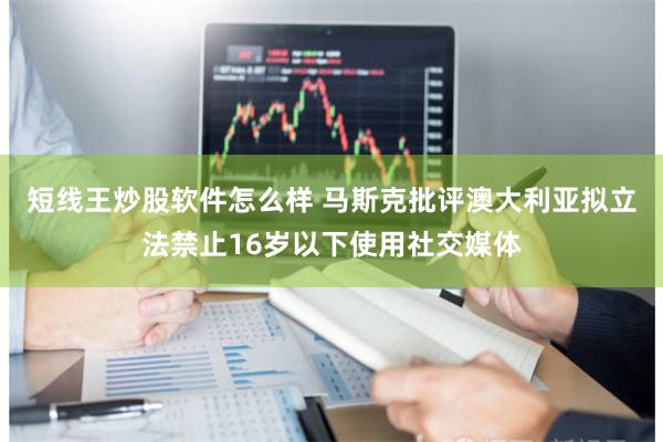 短线王炒股软件怎么样 马斯克批评澳大利亚拟立法禁止16岁以下使用社交媒体