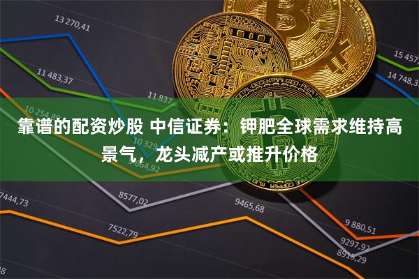 靠谱的配资炒股 中信证券：钾肥全球需求维持高景气，龙头减产或推升价格