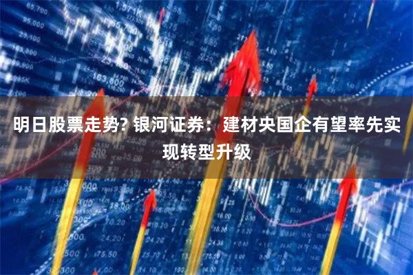 明日股票走势? 银河证券：建材央国企有望率先实现转型升级