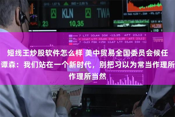 短线王炒股软件怎么样 美中贸易全国委员会候任会长谭森：我们站在一个新时代，别把习以为常当作理所当然