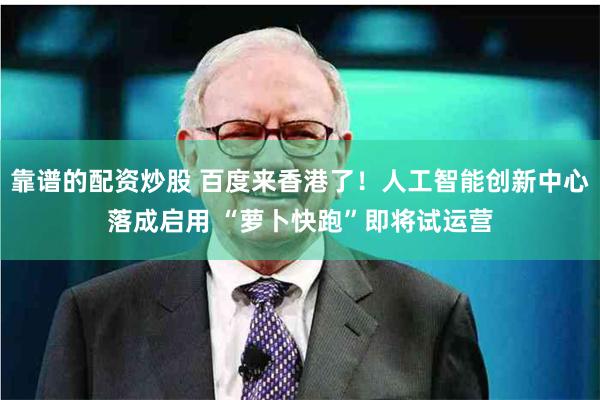 靠谱的配资炒股 百度来香港了！人工智能创新中心落成启用 “萝卜快跑”即将试运营