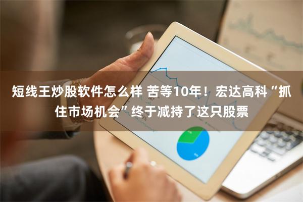 短线王炒股软件怎么样 苦等10年！宏达高科“抓住市场机会”终于减持了这只股票