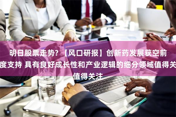 明日股票走势? 【风口研报】创新药发展获空前力度支持 具有良好成长性和产业逻辑的细分领域值得关注