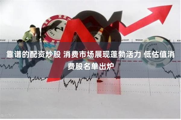 靠谱的配资炒股 消费市场展现蓬勃活力 低估值消费股名单出炉