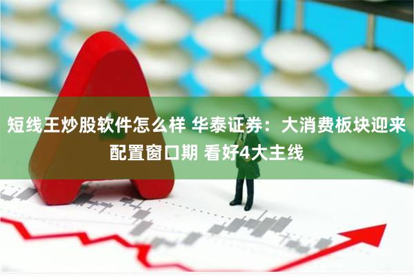 短线王炒股软件怎么样 华泰证券：大消费板块迎来配置窗口期 看好4大主线