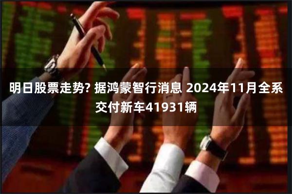 明日股票走势? 据鸿蒙智行消息 2024年11月全系交付新车41931辆