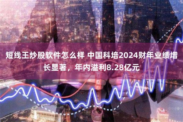 短线王炒股软件怎么样 中国科培2024财年业绩增长显著，年内溢利8.28亿元