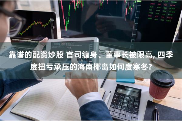 靠谱的配资炒股 官司缠身、董事长被限高, 四季度扭亏承压的海南椰岛如何度寒冬?