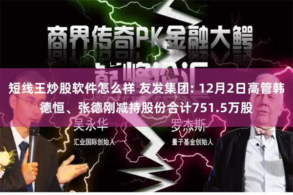 短线王炒股软件怎么样 友发集团: 12月2日高管韩德恒、张德刚减持股份合计751.5万股