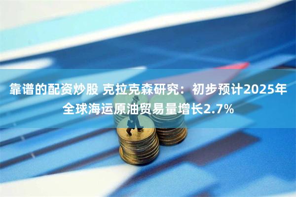 靠谱的配资炒股 克拉克森研究：初步预计2025年全球海运原油贸易量增长2.7%