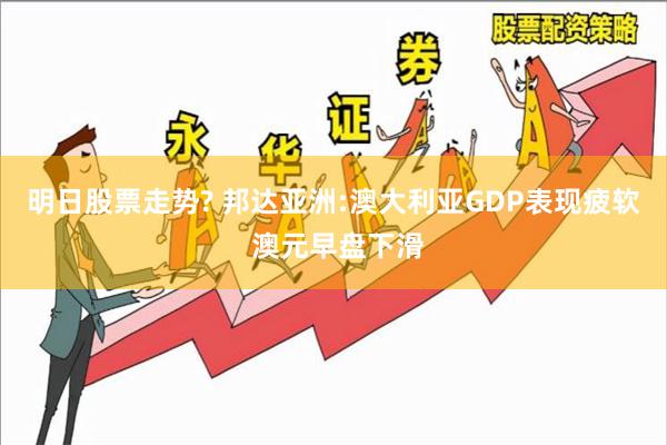 明日股票走势? 邦达亚洲:澳大利亚GDP表现疲软 澳元早盘下滑