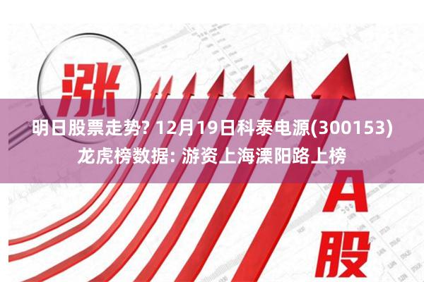 明日股票走势? 12月19日科泰电源(300153)龙虎榜数据: 游资上海溧阳路上榜