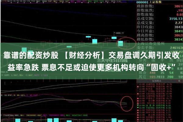 靠谱的配资炒股 【财经分析】交易盘调久期引发收益率急跌 票息不足或迫使更多机构转向“固收+”