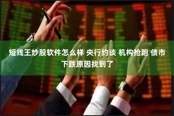 短线王炒股软件怎么样 央行约谈 机构抢跑 债市下跌原因找到了