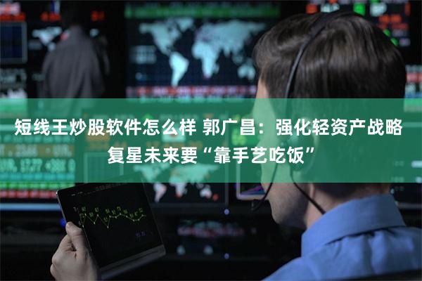短线王炒股软件怎么样 郭广昌：强化轻资产战略 复星未来要“靠手艺吃饭”