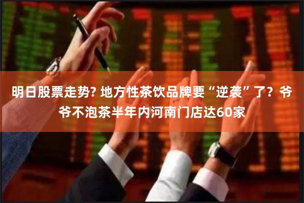 明日股票走势? 地方性茶饮品牌要“逆袭”了？爷爷不泡茶半年内河南门店达60家