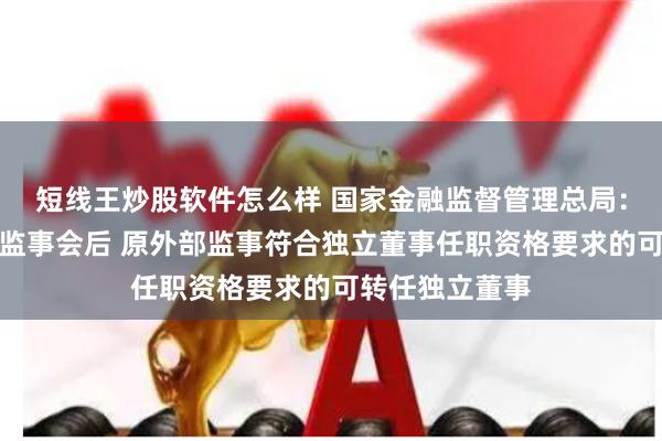 短线王炒股软件怎么样 国家金融监督管理总局：金融机构取消监事会后 原外部监事符合独立董事任职资格要求的可转任独立董事