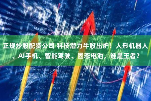 正规炒股配资公司 科技潜力牛股出炉！人形机器人、AI手机、智能驾驶、固态电池，谁是王者？