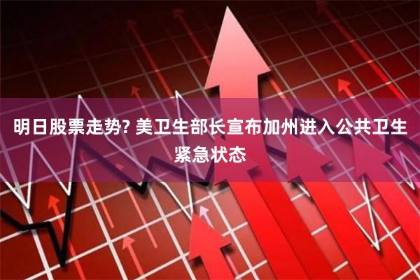 明日股票走势? 美卫生部长宣布加州进入公共卫生紧急状态
