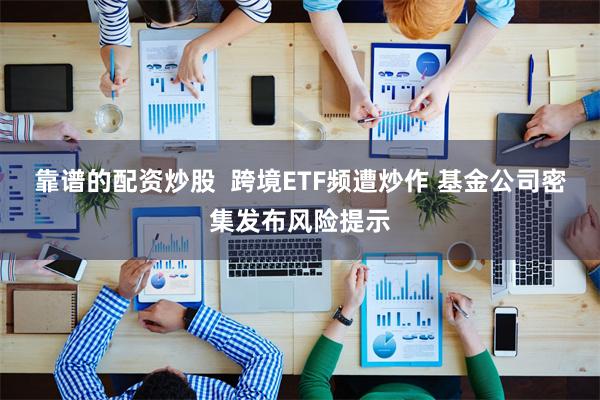 靠谱的配资炒股  跨境ETF频遭炒作 基金公司密集发布风险提示