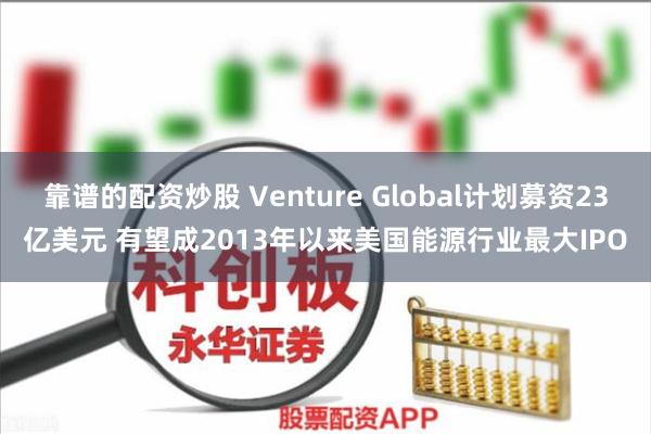 靠谱的配资炒股 Venture Global计划募资23亿美元 有望成2013年以来美国能源行业最大IPO