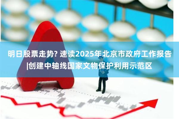 明日股票走势? 速读2025年北京市政府工作报告|创建中轴线国家文物保护利用示范区