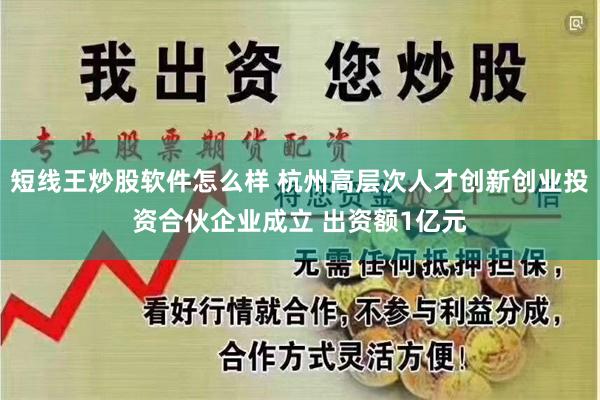 短线王炒股软件怎么样 杭州高层次人才创新创业投资合伙企业成立 出资额1亿元