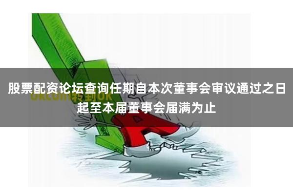 股票配资论坛查询任期自本次董事会审议通过之日起至本届董事会届满为止