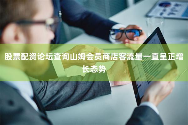 股票配资论坛查询山姆会员商店客流量一直呈正增长态势