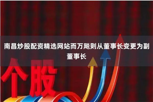 南昌炒股配资精选网站而万飚则从董事长变更为副董事长