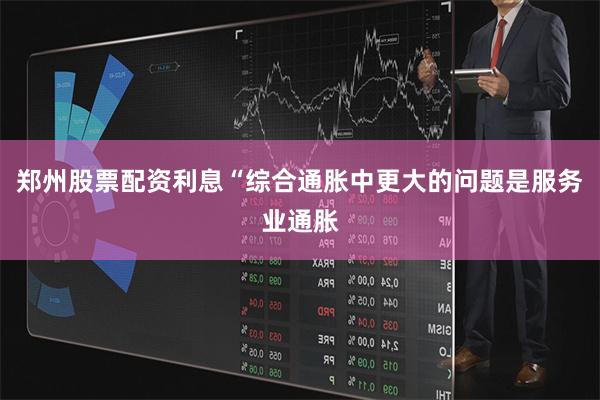 郑州股票配资利息“综合通胀中更大的问题是服务业通胀