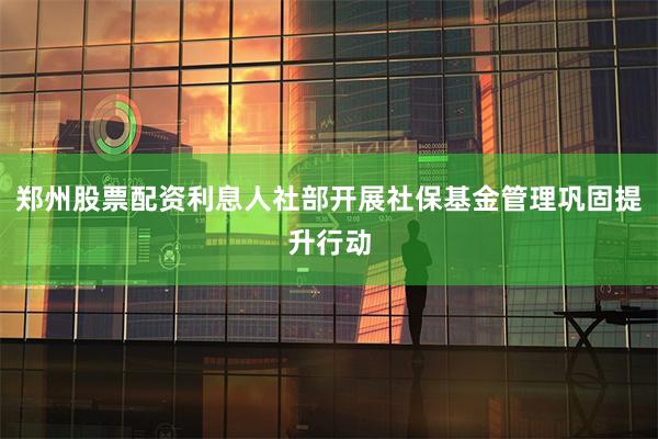 郑州股票配资利息人社部开展社保基金管理巩固提升行动