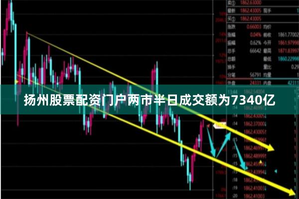 扬州股票配资门户两市半日成交额为7340亿