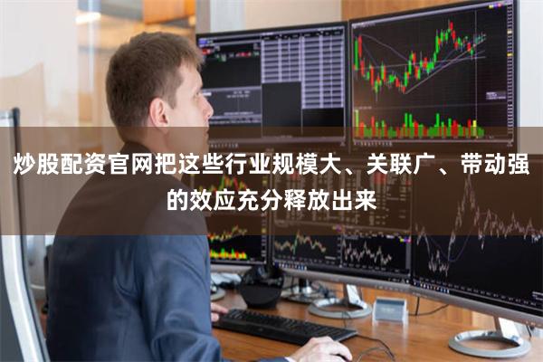 炒股配资官网把这些行业规模大、关联广、带动强的效应充分释放出来